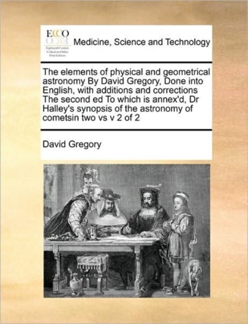 The elements of physical and geometrical astronomy By David Gregory, Done into English, with additions and corrections The second ed To which is annex'd, Dr Halley's synopsis of the astronomy of comet, Paperback / softback Book