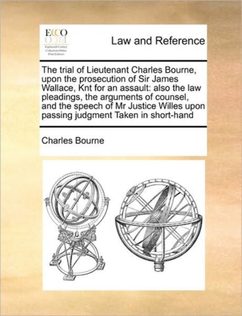 The trial of Lieutenant Charles Bourne, upon the prosecution of Sir James Wallace, Knt for an assault : also the law pleadings, the arguments of counsel, and the speech of Mr Justice Willes upon passi, Paperback / softback Book
