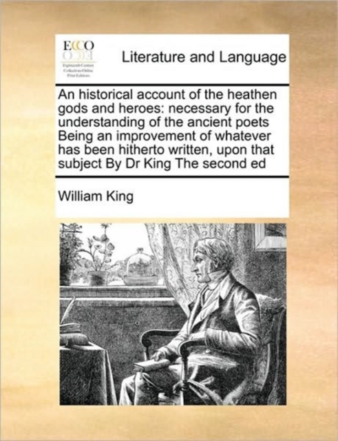 An Historical Account of the Heathen Gods and Heroes : Necessary for the Understanding of the Ancient Poets Being an Improvement of Whatever Has Been Hitherto Written, Upon That Subject by Dr King the, Paperback / softback Book