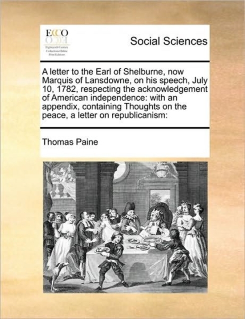 A Letter to the Earl of Shelburne, Now Marquis of Lansdowne, on His Speech, July 10, 1782, Respecting the Acknowledgement of American Independence : With an Appendix, Containing Thoughts on the Peace,, Paperback / softback Book