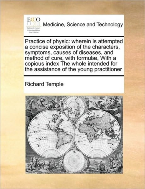 Practice of Physic : Wherein Is Attempted a Concise Exposition of the Characters, Symptoms, Causes of Diseases, and Method of Cure, with Formulae, with a Copious Index the Whole Intended for the Assis, Paperback / softback Book