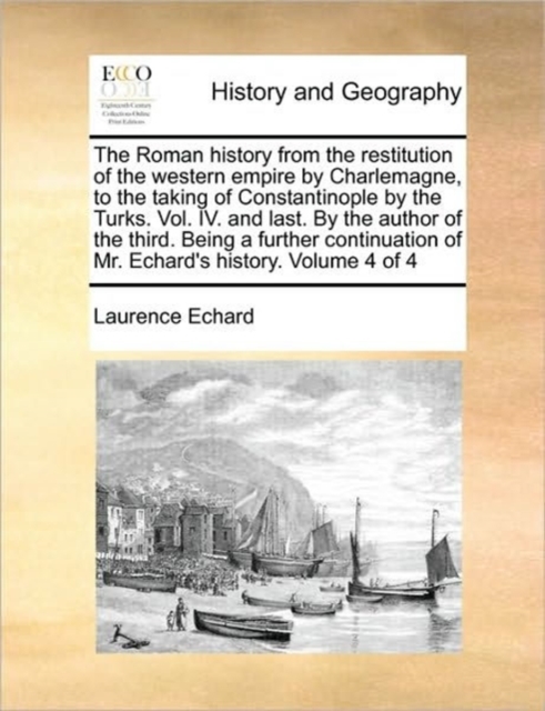 The Roman History from the Restitution of the Western Empire by Charlemagne, to the Taking of Constantinople by the Turks. Vol. IV. and Last. by the Author of the Third. Being a Further Continuation o, Paperback / softback Book