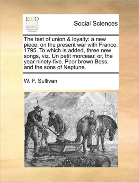 The Test of Union & Loyalty : A New Piece, on the Present War with France, 1795. to Which Is Added, Three New Songs, Viz. Un Petit Morceau: Or, the Year Ninety-Five. Poor Brown Bess, and the Sons of N, Paperback / softback Book