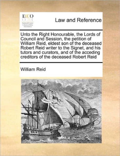 Unto the Right Honourable, the Lords of Council and Session, the Petition of William Reid, Eldest Son of the Deceased Robert Reid Writer to the Signet, and His Tutors and Curators, and of the Acceding, Paperback / softback Book