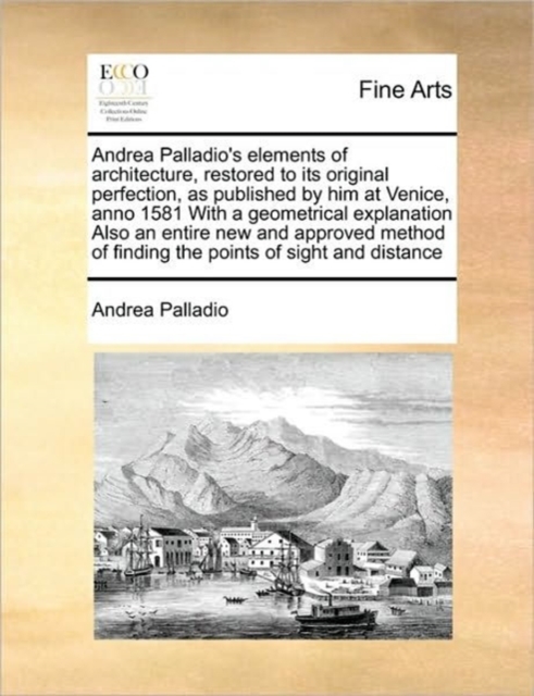 Andrea Palladio's Elements of Architecture, Restored to Its Original Perfection, as Published by Him at Venice, Anno 1581 with a Geometrical Explanation Also an Entire New and Approved Method of Findi, Paperback / softback Book