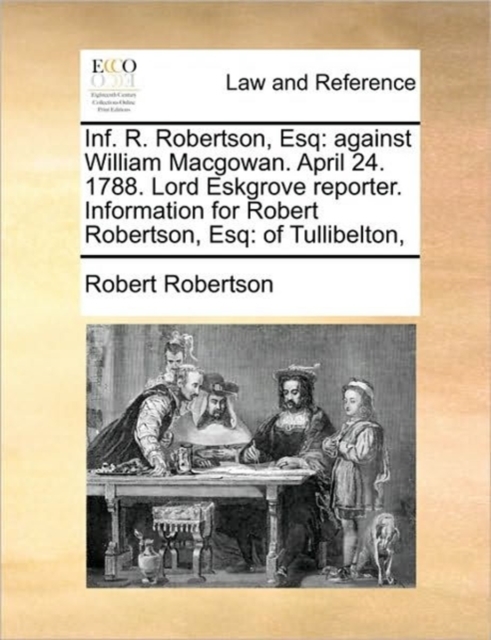 Inf. R. Robertson, Esq : Against William Macgowan. April 24. 1788. Lord Eskgrove Reporter. Information for Robert Robertson, Esq: Of Tullibelton,, Paperback / softback Book