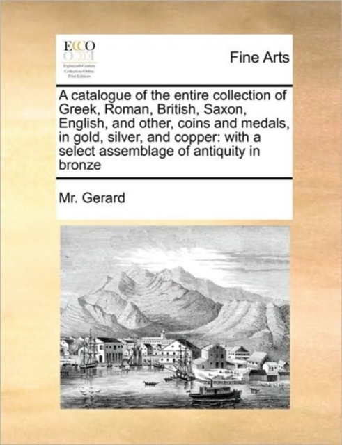 A Catalogue of the Entire Collection of Greek, Roman, British, Saxon, English, and Other, Coins and Medals, in Gold, Silver, and Copper : With a Select Assemblage of Antiquity in Bronze, Paperback / softback Book