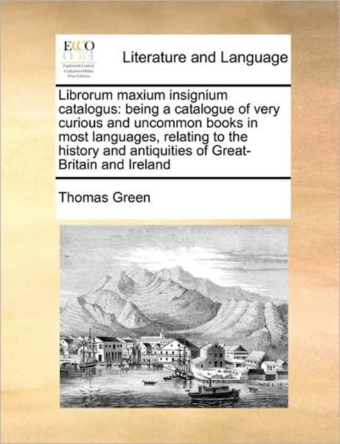 Librorum Maxium Insignium Catalogus : Being a Catalogue of Very Curious and Uncommon Books in Most Languages, Relating to the History and Antiquities of Great-Britain and Ireland, Paperback / softback Book