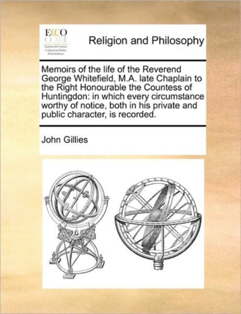 Memoirs of the Life of the Reverend George Whitefield, M.A. Late Chaplain to the Right Honourable the Countess of Huntingdon : In Which Every Circumstance Worthy of Notice, Both in His Private and Pub, Paperback / softback Book