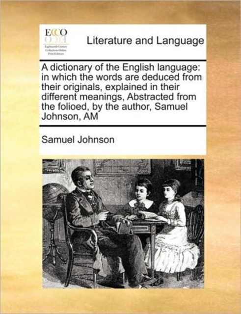 A Dictionary of the English Language : In Which the Words Are Deduced from Their Originals, Explained in Their Different Meanings, Abstracted from the Folioed, by the Author, Samuel Johnson, Am, Paperback / softback Book