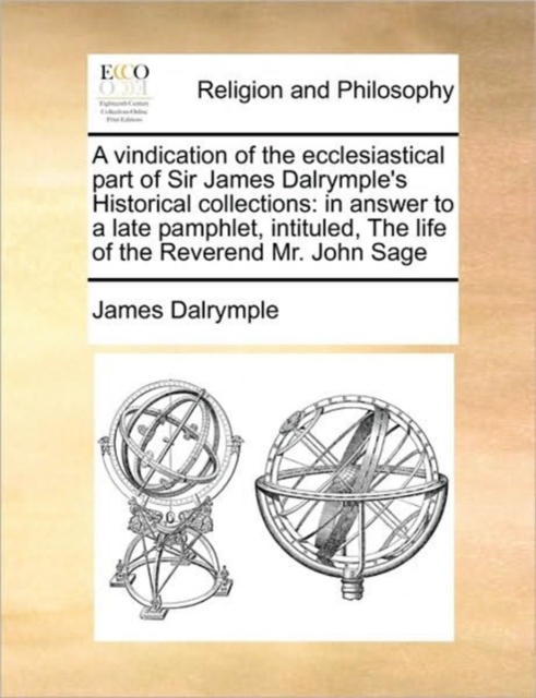 A Vindication of the Ecclesiastical Part of Sir James Dalrymple's Historical Collections : In Answer to a Late Pamphlet, Intituled, the Life of the Reverend Mr. John Sage, Paperback / softback Book