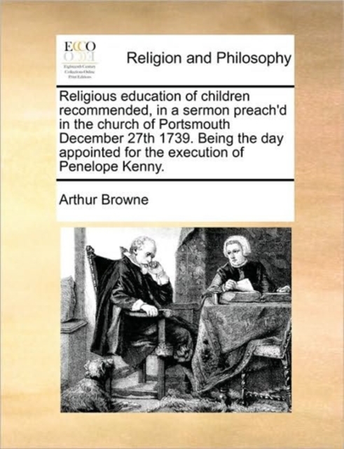 Religious Education of Children Recommended, in a Sermon Preach'd in the Church of Portsmouth December 27th 1739. Being the Day Appointed for the Execution of Penelope Kenny., Paperback / softback Book