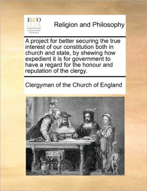 A Project for Better Securing the True Interest of Our Constitution Both in Church and State, by Shewing How Expedient It Is for Government to Have a Regard for the Honour and Reputation of the Clergy, Paperback / softback Book