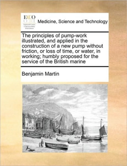 The Principles of Pump-Work Illustrated, and Applied in the Construction of a New Pump Without Friction, or Loss of Time, or Water, in Working; Humbly Proposed for the Service of the British Marine, Paperback / softback Book