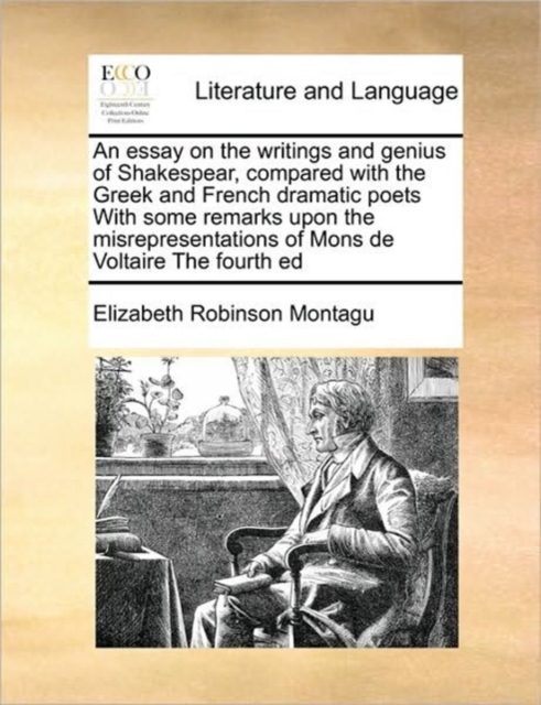 An Essay on the Writings and Genius of Shakespear, Compared with the Greek and French Dramatic Poets with Some Remarks Upon the Misrepresentations of Mons de Voltaire the Fourth Ed, Paperback / softback Book