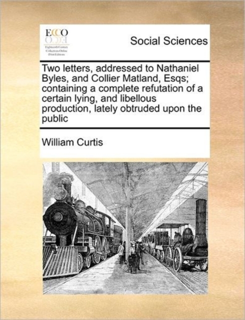 Two Letters, Addressed to Nathaniel Byles, and Collier Matland, Esqs; Containing a Complete Refutation of a Certain Lying, and Libellous Production, Lately Obtruded Upon the Public, Paperback / softback Book