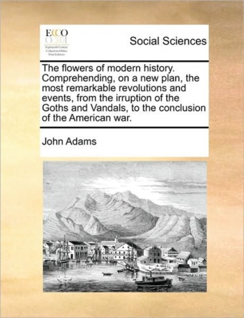 The Flowers of Modern History. Comprehending, on a New Plan, the Most Remarkable Revolutions and Events, from the Irruption of the Goths and Vandals, to the Conclusion of the American War., Paperback / softback Book