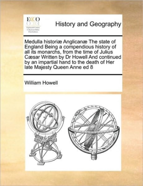 Medulla historiæ Anglicanæ The state of England Being a compendious history of all its monarchs, from the time of Julius Cæsar Written by Dr Howell And continued by an impartial hand to the death of H, Paperback / softback Book