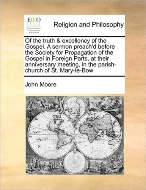 Of the Truth & Excellency of the Gospel. a Sermon Preach'd Before the Society for Propagation of the Gospel in Foreign Parts, at Their Anniversary Meeting, in the Parish-Church of St. Mary-Le-Bow, Paperback / softback Book