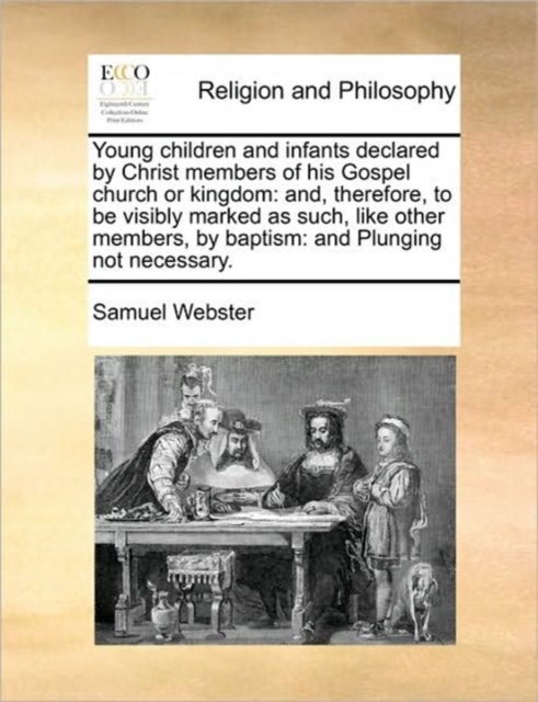 Young Children and Infants Declared by Christ Members of His Gospel Church or Kingdom : And, Therefore, to Be Visibly Marked as Such, Like Other Members, by Baptism: And Plunging Not Necessary., Paperback / softback Book