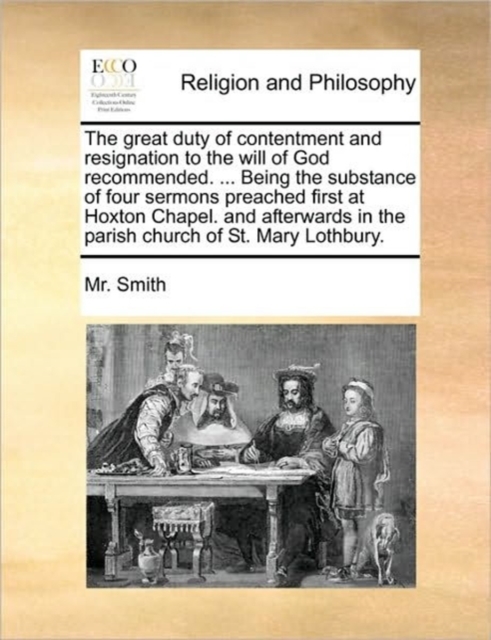 The Great Duty of Contentment and Resignation to the Will of God Recommended. ... Being the Substance of Four Sermons Preached First at Hoxton Chapel. and Afterwards in the Parish Church of St. Mary L, Paperback / softback Book