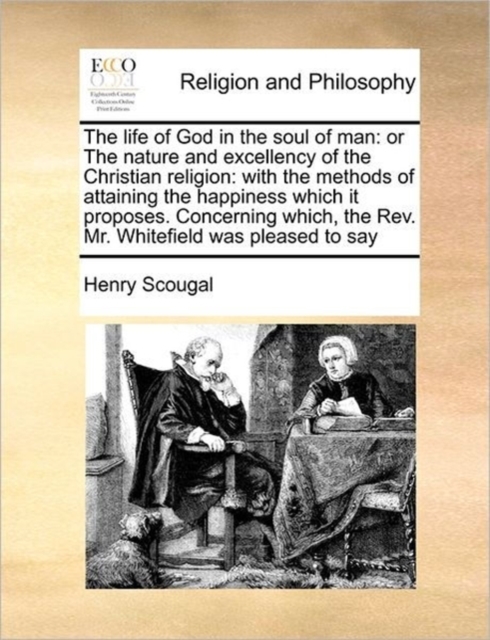 The Life of God in the Soul of Man : Or the Nature and Excellency of the Christian Religion: With the Methods of Attaining the Happiness Which It Proposes. Concerning Which, the REV. Mr. Whitefield Wa, Paperback / softback Book