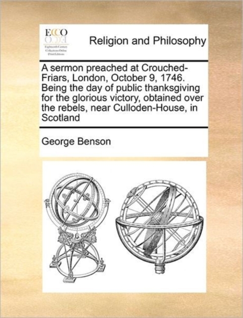 A Sermon Preached at Crouched-Friars, London, October 9, 1746. Being the Day of Public Thanksgiving for the Glorious Victory, Obtained Over the Rebels, Near Culloden-House, in Scotland, Paperback / softback Book