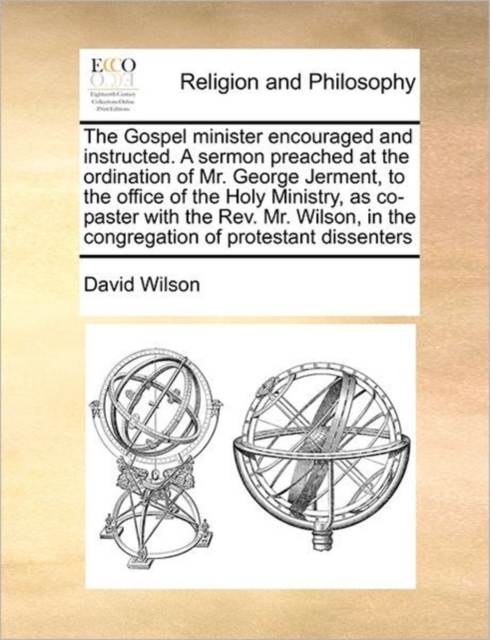 The Gospel Minister Encouraged and Instructed. a Sermon Preached at the Ordination of Mr. George Jerment, to the Office of the Holy Ministry, as Co-Paster with the Rev. Mr. Wilson, in the Congregation, Paperback / softback Book