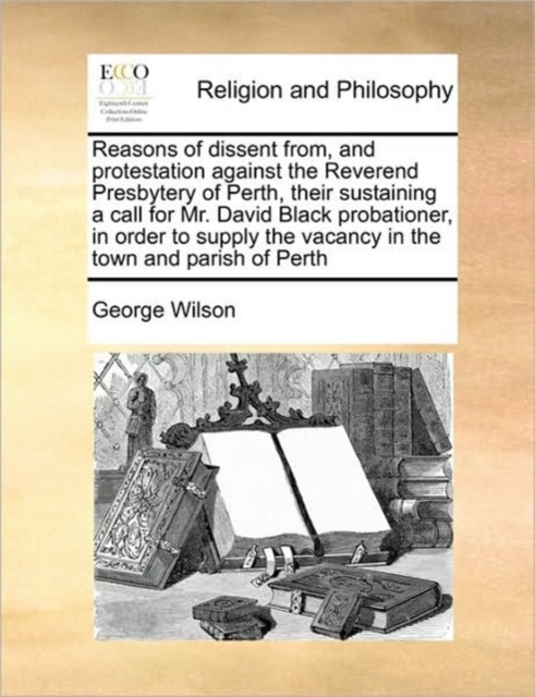 Reasons of Dissent From, and Protestation Against the Reverend Presbytery of Perth, Their Sustaining a Call for Mr. David Black Probationer, in Order to Supply the Vacancy in the Town and Parish of Pe, Paperback / softback Book