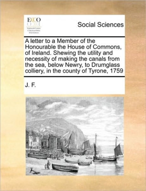 A letter to a Member of the Honourable the House of Commons, of Ireland. Shewing the utility and necessity of making the canals from the sea, below Newry, to Drumglass colliery, in the county of Tyron, Paperback / softback Book