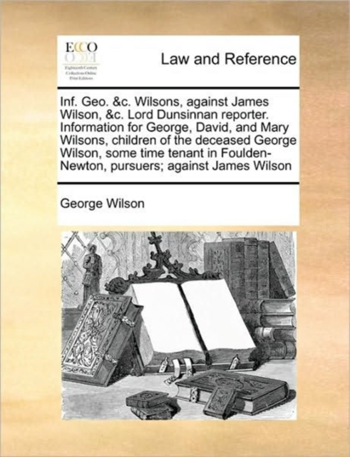 Inf. Geo. &c. Wilsons, Against James Wilson, &c. Lord Dunsinnan Reporter. Information for George, David, and Mary Wilsons, Children of the Deceased George Wilson, Some Time Tenant in Foulden-Newton, P, Paperback / softback Book