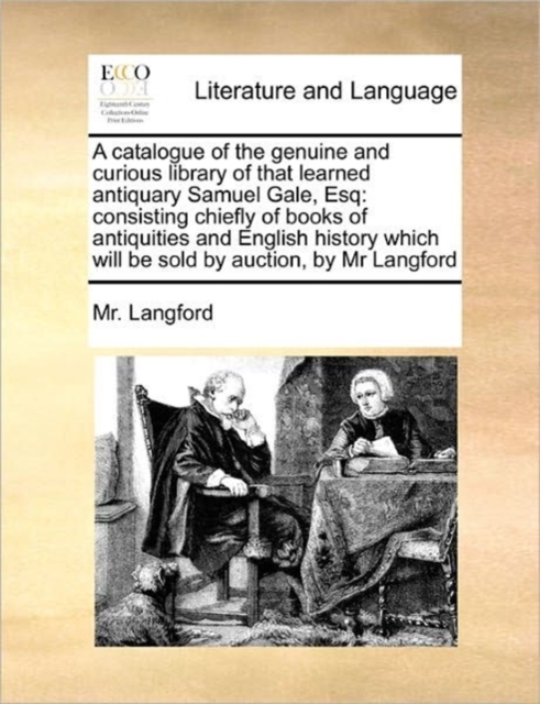 A Catalogue of the Genuine and Curious Library of That Learned Antiquary Samuel Gale, Esq : Consisting Chiefly of Books of Antiquities and English History Which Will Be Sold by Auction, by MR Langford, Paperback / softback Book
