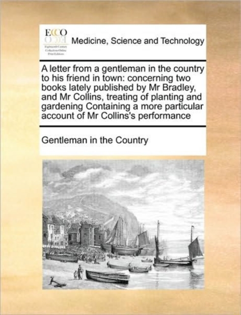 A Letter from a Gentleman in the Country to His Friend in Town : Concerning Two Books Lately Published by MR Bradley, and MR Collins, Treating of Planting and Gardening Containing a More Particular Ac, Paperback / softback Book