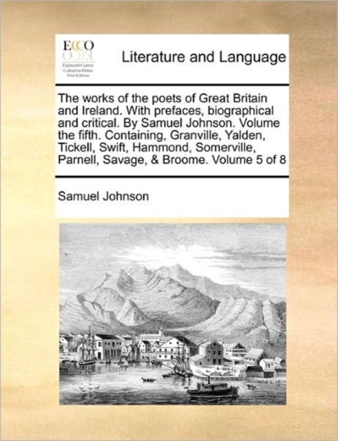 The works of the poets of Great Britain and Ireland. With prefaces, biographical and critical. By Samuel Johnson. Volume the fifth. Containing, Granville, Yalden, Tickell, Swift, Hammond, Somerville,, Paperback / softback Book