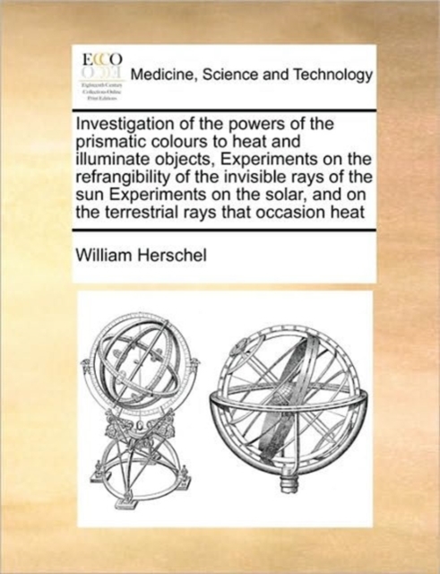 Investigation of the Powers of the Prismatic Colours to Heat and Illuminate Objects, Experiments on the Refrangibility of the Invisible Rays of the Sun Experiments on the Solar, and on the Terrestrial, Paperback / softback Book