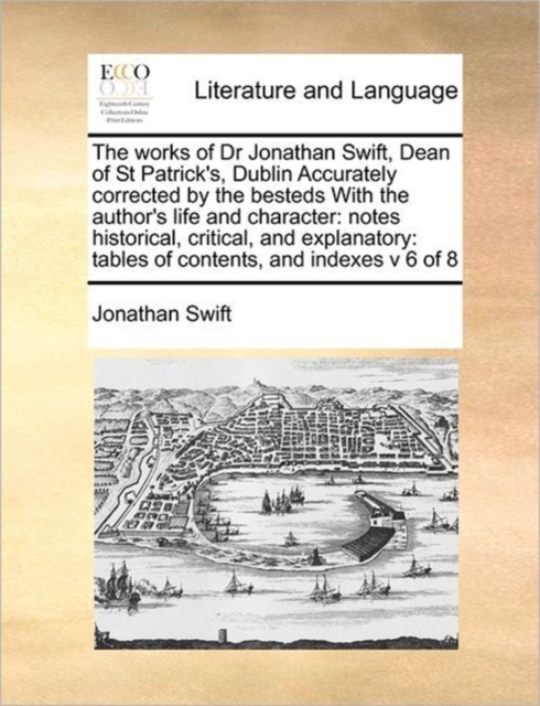 The Works of Dr Jonathan Swift, Dean of St Patrick's, Dublin Accurately Corrected by the Besteds with the Author's Life and Character : Notes Historical, Critical, and Explanatory: Tables of Contents,, Paperback / softback Book