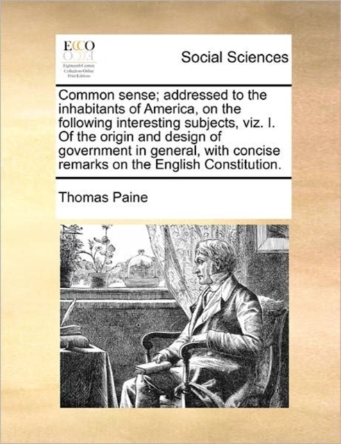 Common Sense; Addressed to the Inhabitants of America, on the Following Interesting Subjects, Viz. I. of the Origin and Design of Government in General, with Concise Remarks on the English Constitutio, Paperback / softback Book