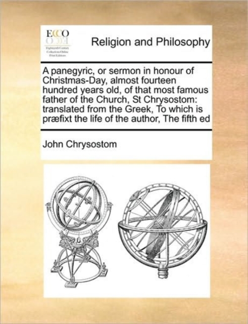 A Panegyric, or Sermon in Honour of Christmas-Day, Almost Fourteen Hundred Years Old, of That Most Famous Father of the Church, St Chrysostom : Translated from the Greek, to Which Is Praefixt the Life, Paperback / softback Book