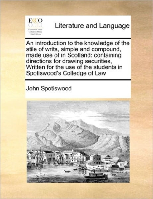 An Introduction to the Knowledge of the Stile of Writs, Simple and Compound, Made Use of in Scotland : Containing Directions for Drawing Securities, Written for the Use of the Students in Spotiswood's, Paperback / softback Book