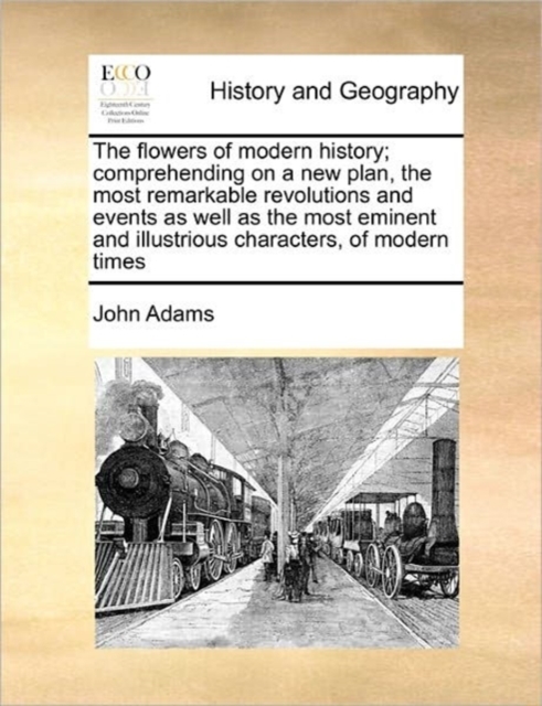The Flowers of Modern History; Comprehending on a New Plan, the Most Remarkable Revolutions and Events as Well as the Most Eminent and Illustrious Characters, of Modern Times, Paperback / softback Book