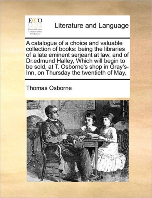 A Catalogue of a Choice and Valuable Collection of Books : Being the Libraries of a Late Eminent Serjeant at Law, and of Dr.Edmund Halley, Which Will Begin to Be Sold, at T. Osborne's Shop in Gray's-I, Paperback / softback Book