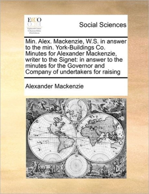 Min. Alex. Mackenzie, W.S. in Answer to the Min. York-Buildings Co. Minutes for Alexander Mackenzie, Writer to the Signet : In Answer to the Minutes for the Governor and Company of Undertakers for Rai, Paperback / softback Book