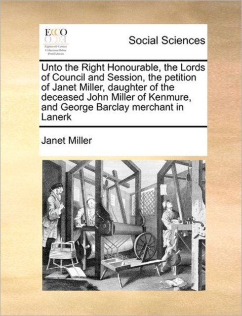 Unto the Right Honourable, the Lords of Council and Session, the Petition of Janet Miller, Daughter of the Deceased John Miller of Kenmure, and George Barclay Merchant in Lanerk, Paperback / softback Book