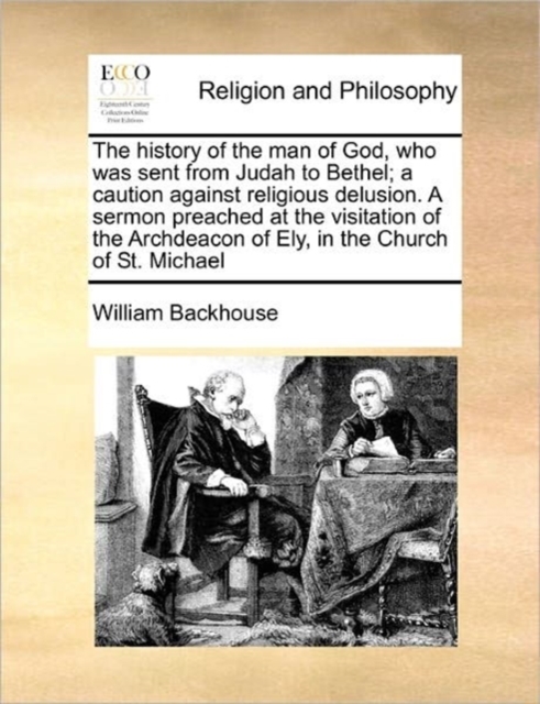 The History of the Man of God, Who Was Sent from Judah to Bethel; A Caution Against Religious Delusion. a Sermon Preached at the Visitation of the Archdeacon of Ely, in the Church of St. Michael, Paperback / softback Book