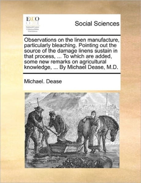 Observations on the Linen Manufacture, Particularly Bleaching. Pointing Out the Source of the Damage Linens Sustain in That Process, ... to Which Are Added, Some New Remarks on Agricultural Knowledge,, Paperback / softback Book