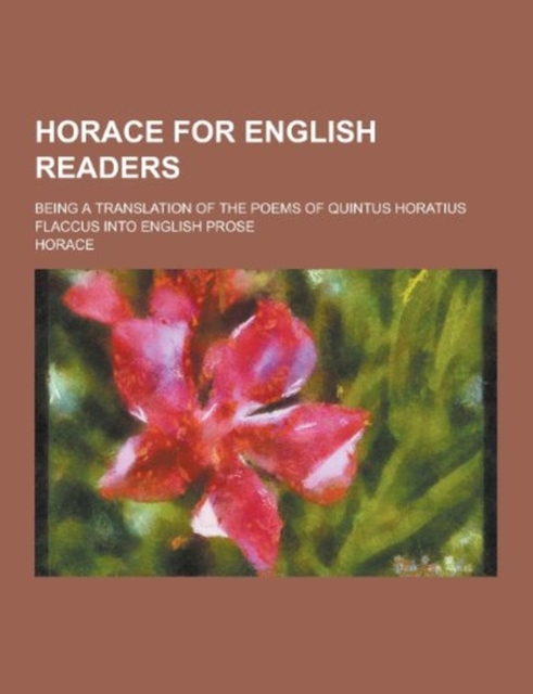 Horace for English Readers; Being a Translation of the Poems of Quintus Horatius Flaccus Into English Prose, Paperback Book