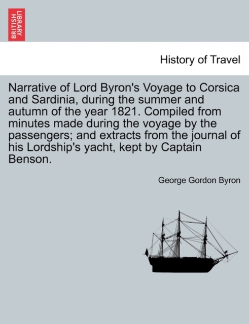 Narrative of Lord Byron's Voyage to Corsica and Sardinia, During the Summer and Autumn of the Year 1821. Compiled from Minutes Made During the Voyage by the Passengers; And Extracts from the Journal o, Paperback / softback Book