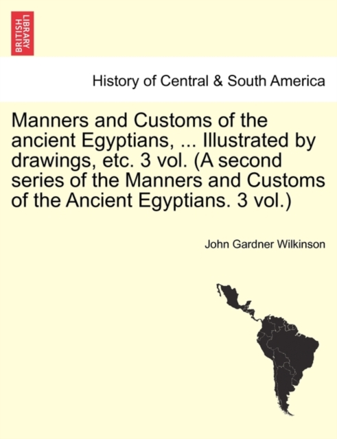 Manners and Customs of the Ancient Egyptians, ... Illustrated by Drawings, Etc. 3 Vol. (a Second Series of the Manners and Customs of the Ancient Egyptians. 3 Vol.), Paperback / softback Book