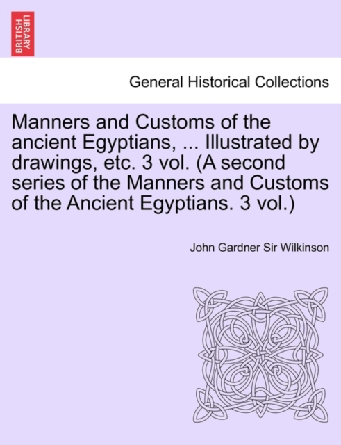 Manners and Customs of the Ancient Egyptians, ... Illustrated by Drawings, Etc. 3 Vol. (a Second Series of the Manners and Customs of the Ancient Egyp, Paperback / softback Book