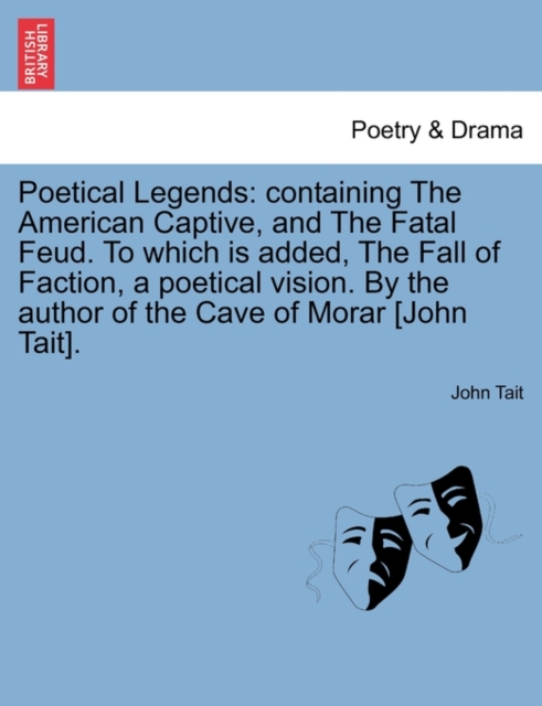 Poetical Legends : Containing the American Captive, and the Fatal Feud. to Which Is Added, the Fall of Faction, a Poetical Vision. by the Author of the Cave of Morar [John Tait]., Paperback / softback Book
